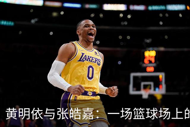 黄明依与张皓嘉：一场篮球场上的“错位”较量
